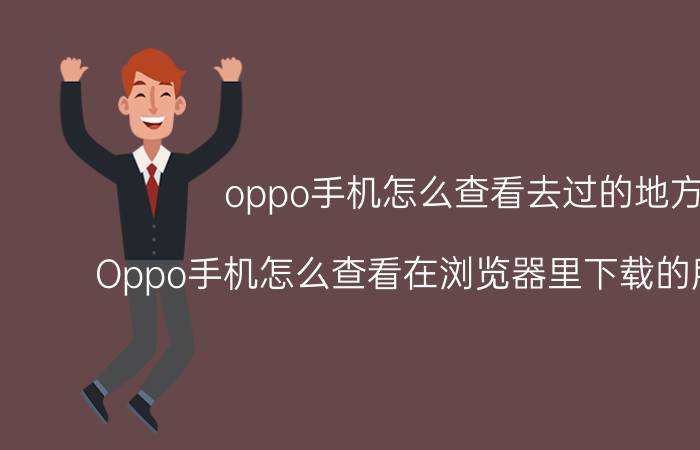 oppo手机怎么查看去过的地方 Oppo手机怎么查看在浏览器里下载的所有记录？